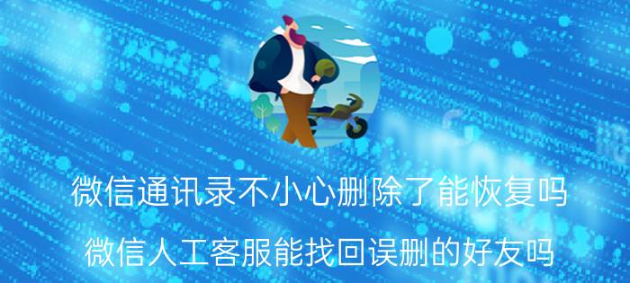 微信通讯录不小心删除了能恢复吗 微信人工客服能找回误删的好友吗？